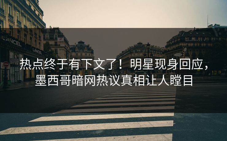 热点终于有下文了！明星现身回应，墨西哥暗网热议真相让人瞠目