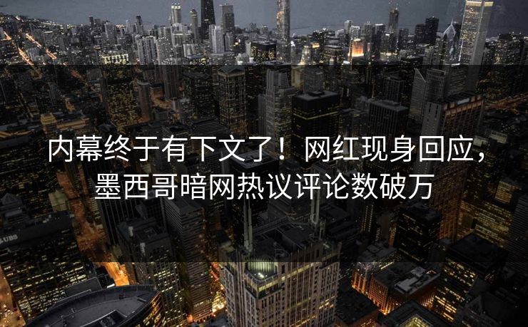 内幕终于有下文了！网红现身回应，墨西哥暗网热议评论数破万