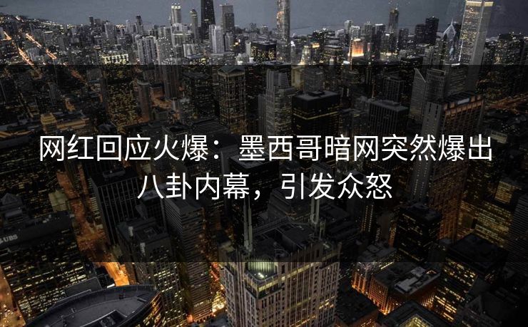 网红回应火爆：墨西哥暗网突然爆出八卦内幕，引发众怒