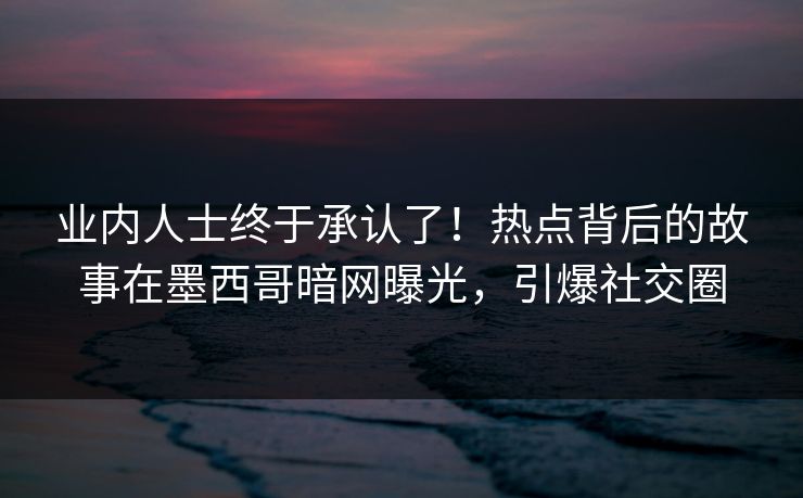 业内人士终于承认了！热点背后的故事在墨西哥暗网曝光，引爆社交圈