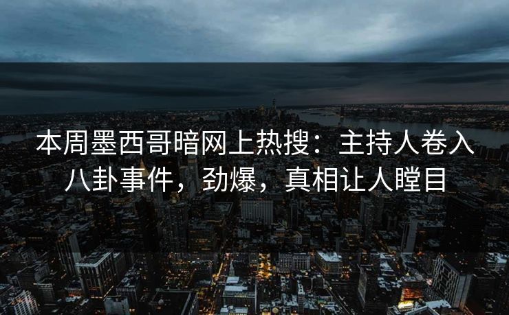 本周墨西哥暗网上热搜：主持人卷入八卦事件，劲爆，真相让人瞠目