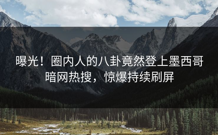 曝光！圈内人的八卦竟然登上墨西哥暗网热搜，惊爆持续刷屏