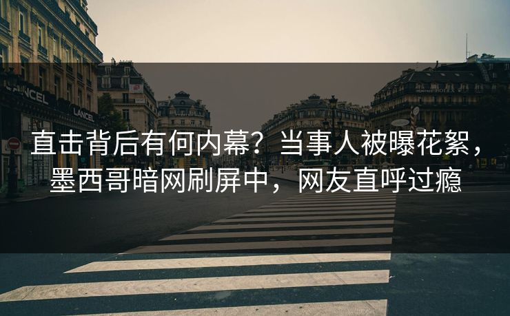 直击背后有何内幕？当事人被曝花絮，墨西哥暗网刷屏中，网友直呼过瘾