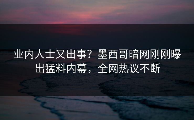 业内人士又出事？墨西哥暗网刚刚曝出猛料内幕，全网热议不断