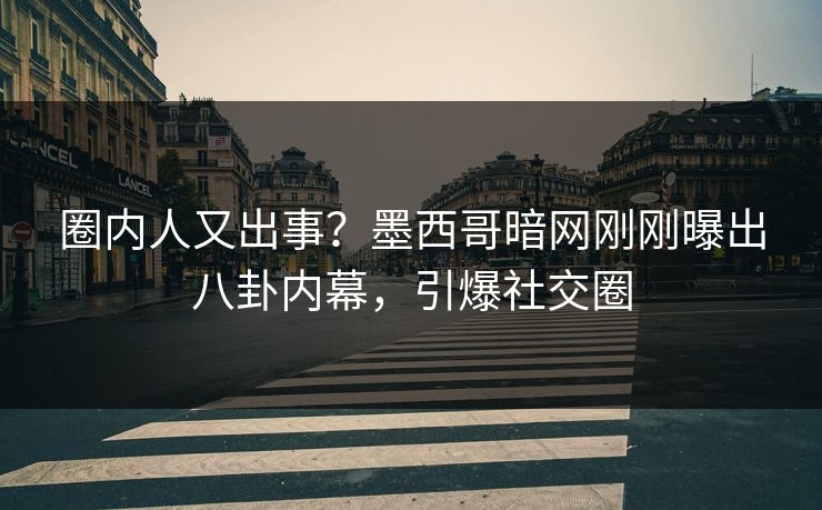 圈内人又出事？墨西哥暗网刚刚曝出八卦内幕，引爆社交圈