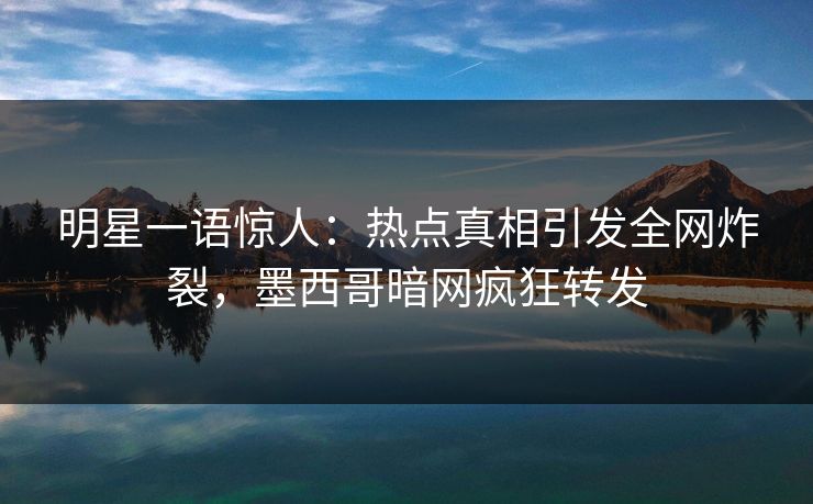 明星一语惊人：热点真相引发全网炸裂，墨西哥暗网疯狂转发