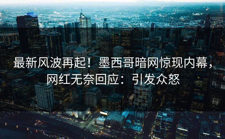 最新风波再起！墨西哥暗网惊现内幕，网红无奈回应：引发众怒