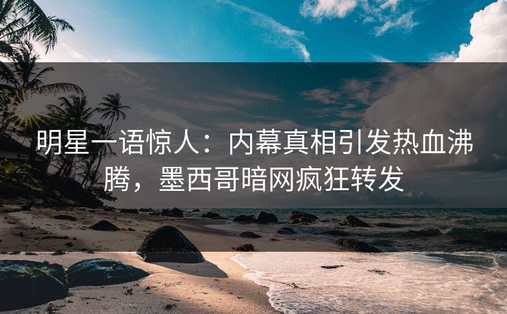 明星一语惊人：内幕真相引发热血沸腾，墨西哥暗网疯狂转发