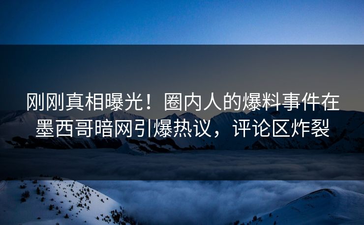 刚刚真相曝光！圈内人的爆料事件在墨西哥暗网引爆热议，评论区炸裂