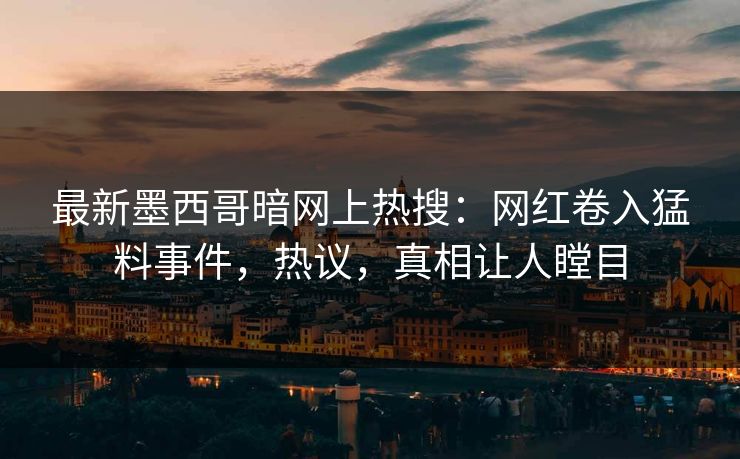 最新墨西哥暗网上热搜：网红卷入猛料事件，热议，真相让人瞠目