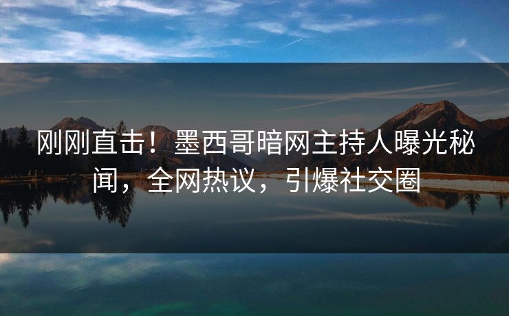 刚刚直击！墨西哥暗网主持人曝光秘闻，全网热议，引爆社交圈
