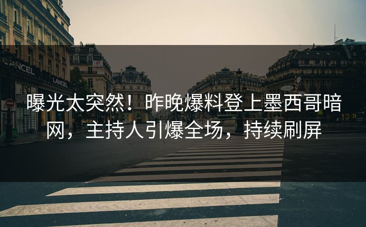 曝光太突然！昨晚爆料登上墨西哥暗网，主持人引爆全场，持续刷屏