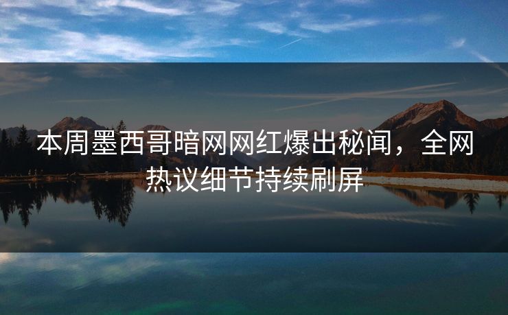 本周墨西哥暗网网红爆出秘闻，全网热议细节持续刷屏