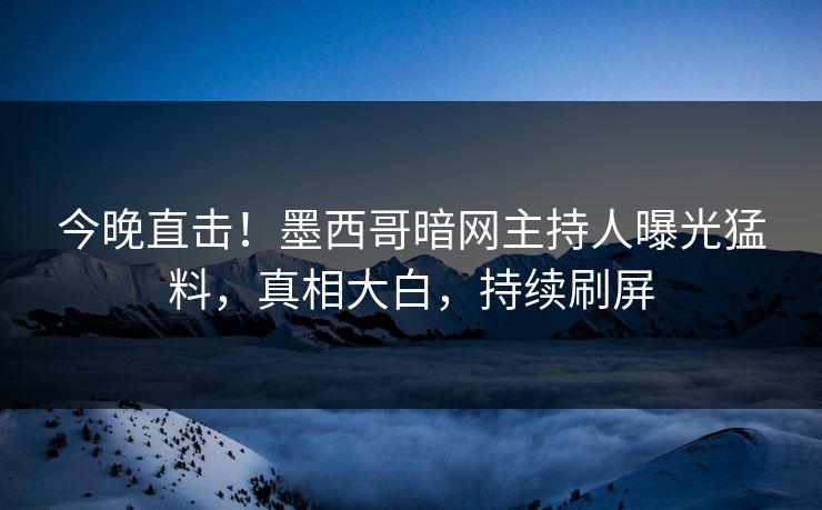 今晚直击！墨西哥暗网主持人曝光猛料，真相大白，持续刷屏