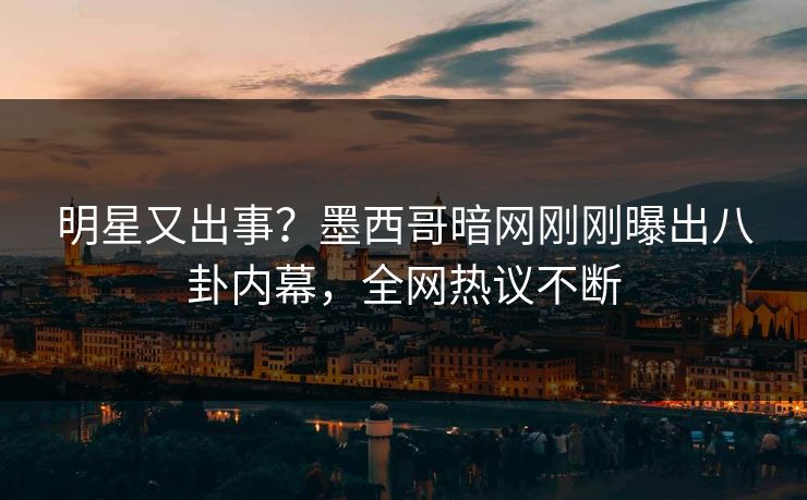 明星又出事？墨西哥暗网刚刚曝出八卦内幕，全网热议不断