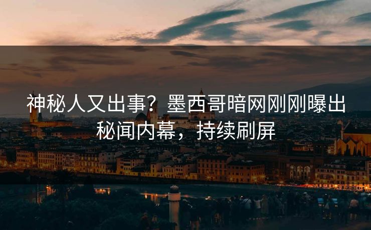 神秘人又出事？墨西哥暗网刚刚曝出秘闻内幕，持续刷屏