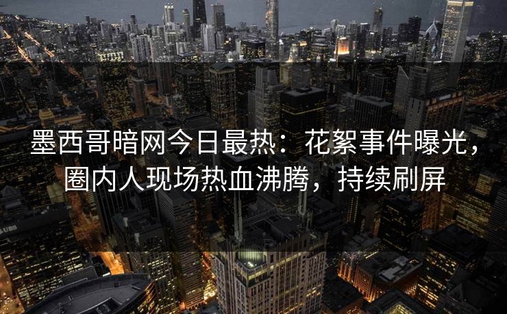 墨西哥暗网今日最热：花絮事件曝光，圈内人现场热血沸腾，持续刷屏