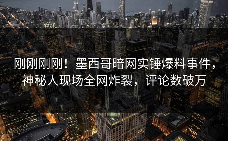 刚刚刚刚！墨西哥暗网实锤爆料事件，神秘人现场全网炸裂，评论数破万