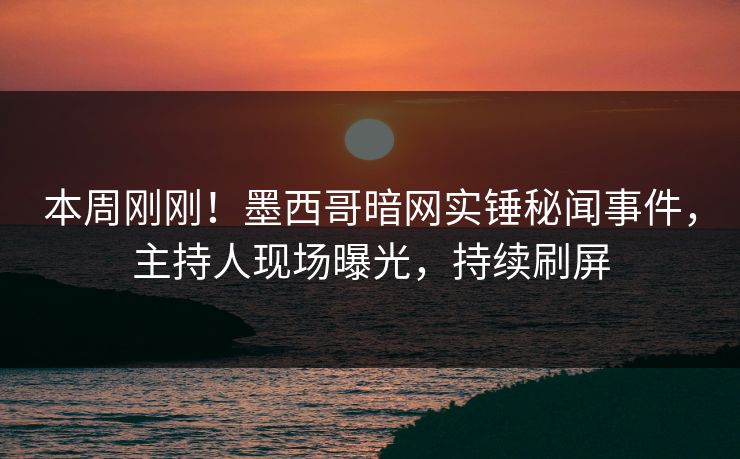 本周刚刚！墨西哥暗网实锤秘闻事件，主持人现场曝光，持续刷屏