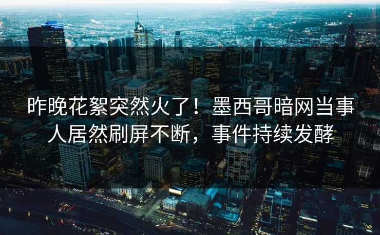 昨晚花絮突然火了！墨西哥暗网当事人居然刷屏不断，事件持续发酵
