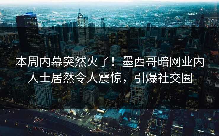 本周内幕突然火了！墨西哥暗网业内人士居然令人震惊，引爆社交圈
