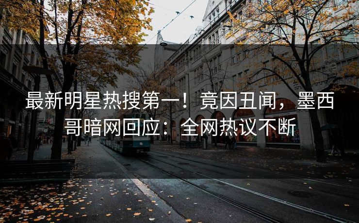 最新明星热搜第一！竟因丑闻，墨西哥暗网回应：全网热议不断