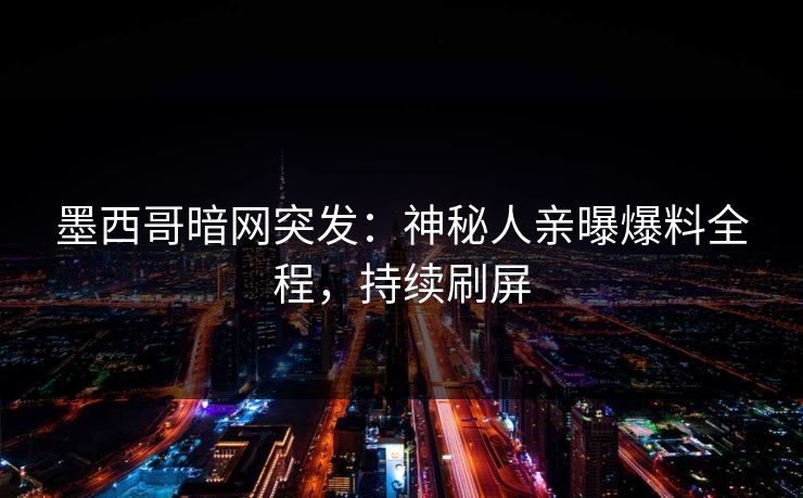 墨西哥暗网突发：神秘人亲曝爆料全程，持续刷屏