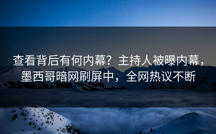查看背后有何内幕？主持人被曝内幕，墨西哥暗网刷屏中，全网热议不断