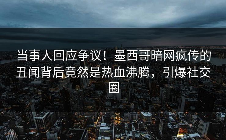 当事人回应争议！墨西哥暗网疯传的丑闻背后竟然是热血沸腾，引爆社交圈