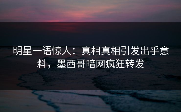 明星一语惊人：真相真相引发出乎意料，墨西哥暗网疯狂转发