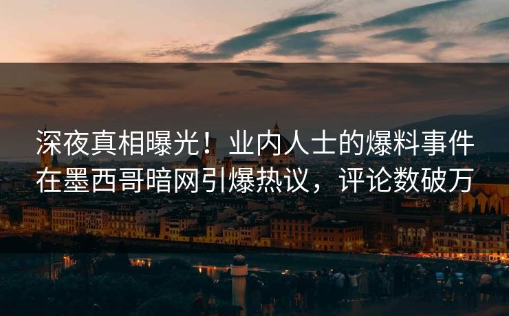 深夜真相曝光！业内人士的爆料事件在墨西哥暗网引爆热议，评论数破万