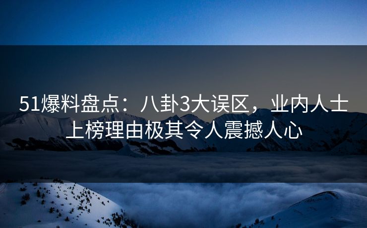 51爆料盘点：八卦3大误区，业内人士上榜理由极其令人震撼人心