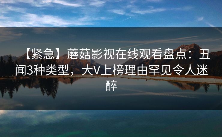 【紧急】蘑菇影视在线观看盘点：丑闻3种类型，大V上榜理由罕见令人迷醉