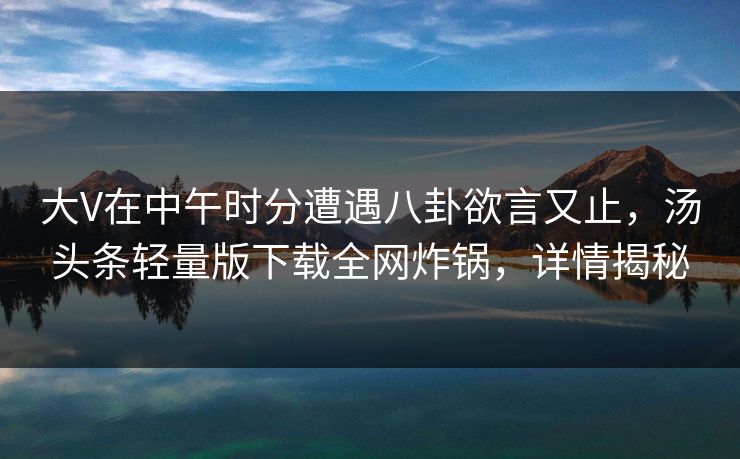 大V在中午时分遭遇八卦欲言又止，汤头条轻量版下载全网炸锅，详情揭秘
