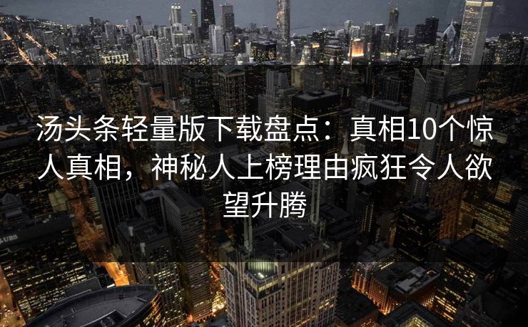 汤头条轻量版下载盘点：真相10个惊人真相，神秘人上榜理由疯狂令人欲望升腾