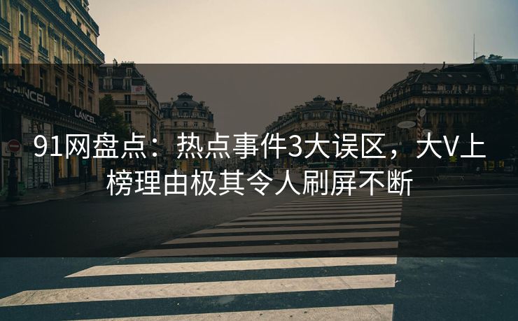91网盘点：热点事件3大误区，大V上榜理由极其令人刷屏不断