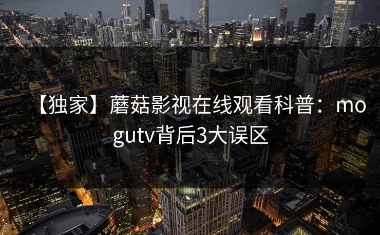 【独家】蘑菇影视在线观看科普：mogutv背后3大误区