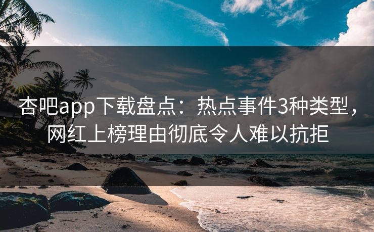 杏吧app下载盘点：热点事件3种类型，网红上榜理由彻底令人难以抗拒