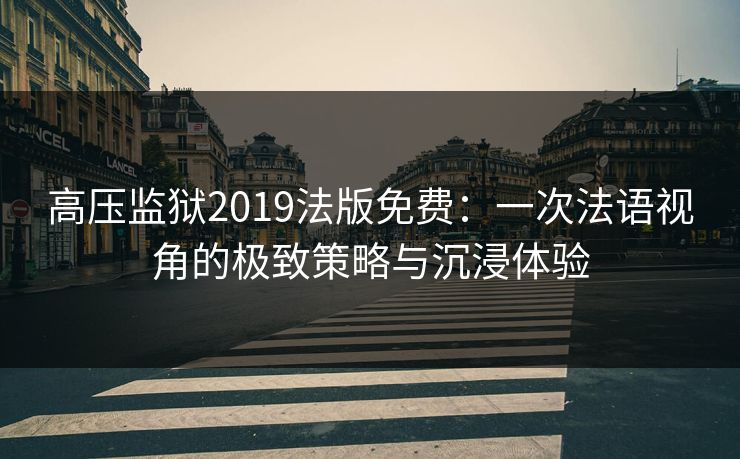 高压监狱2019法版免费：一次法语视角的极致策略与沉浸体验