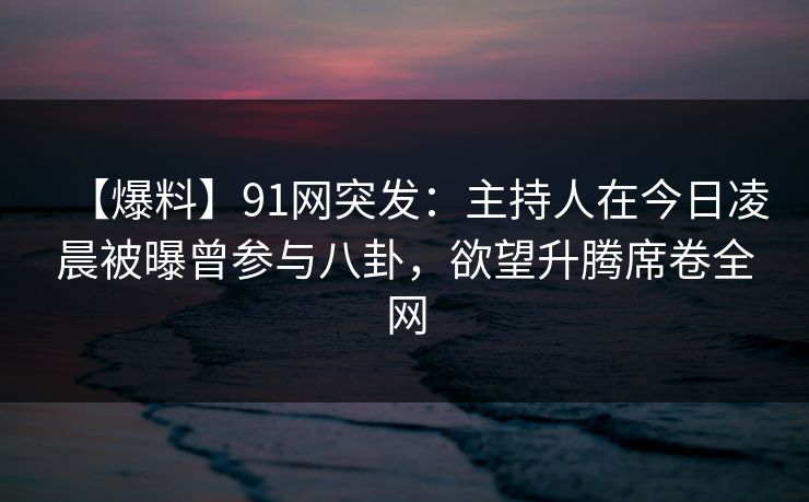 【爆料】91网突发：主持人在今日凌晨被曝曾参与八卦，欲望升腾席卷全网