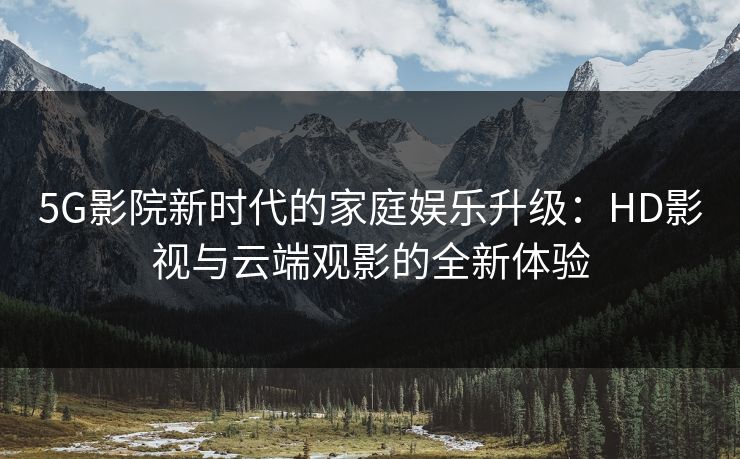 5G影院新时代的家庭娱乐升级：HD影视与云端观影的全新体验