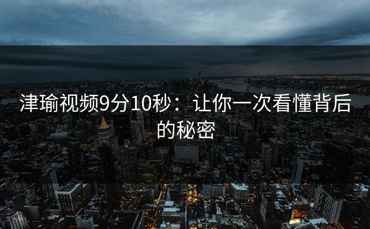 津瑜视频9分10秒：让你一次看懂背后的秘密