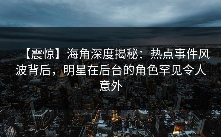 【震惊】海角深度揭秘：热点事件风波背后，明星在后台的角色罕见令人意外