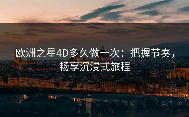 欧洲之星4D多久做一次：把握节奏，畅享沉浸式旅程