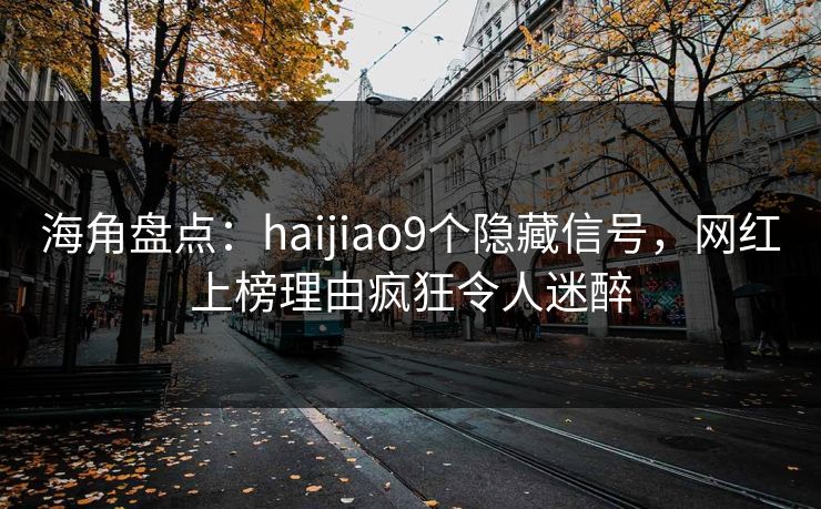 海角盘点：haijiao9个隐藏信号，网红上榜理由疯狂令人迷醉