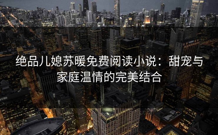绝品儿媳苏暖免费阅读小说：甜宠与家庭温情的完美结合