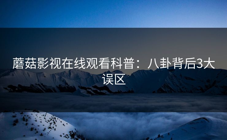 蘑菇影视在线观看科普：八卦背后3大误区