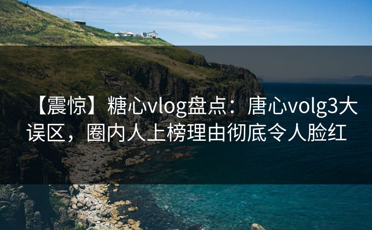 【震惊】糖心vlog盘点：唐心volg3大误区，圈内人上榜理由彻底令人脸红
