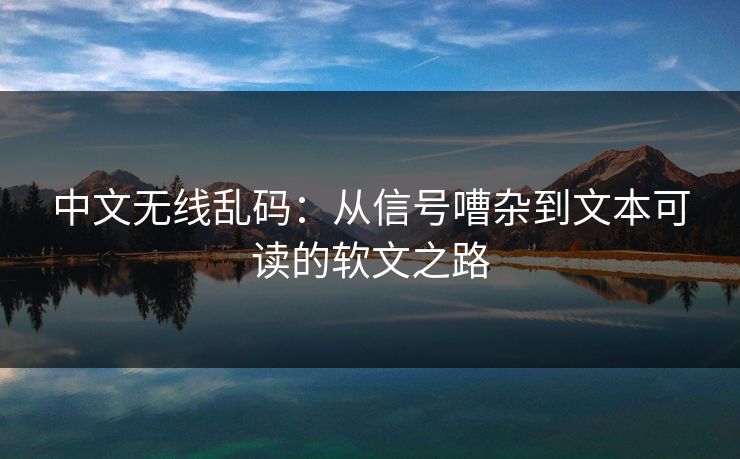 中文无线乱码：从信号嘈杂到文本可读的软文之路