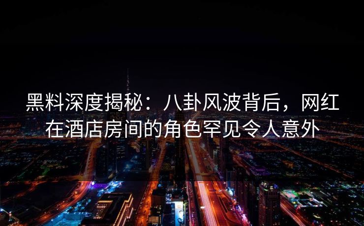 黑料深度揭秘：八卦风波背后，网红在酒店房间的角色罕见令人意外
